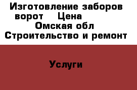 Изготовление заборов ворот  › Цена ­ 2 000 - Омская обл. Строительство и ремонт » Услуги   